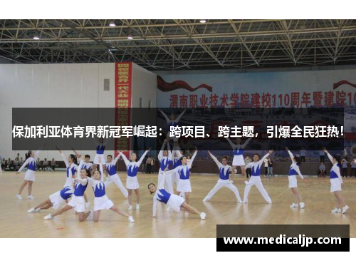 保加利亚体育界新冠军崛起：跨项目、跨主题，引爆全民狂热！